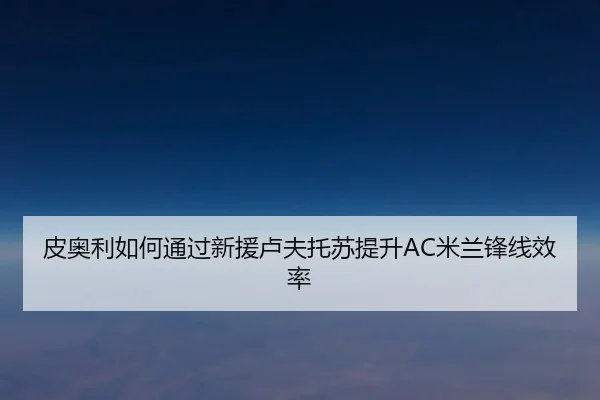 皮奥利如何通过新援卢夫托苏提升AC米兰锋线效率